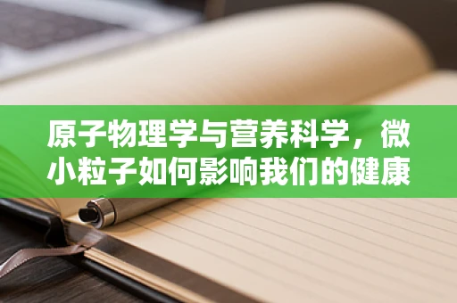 原子物理学与营养科学，微小粒子如何影响我们的健康？