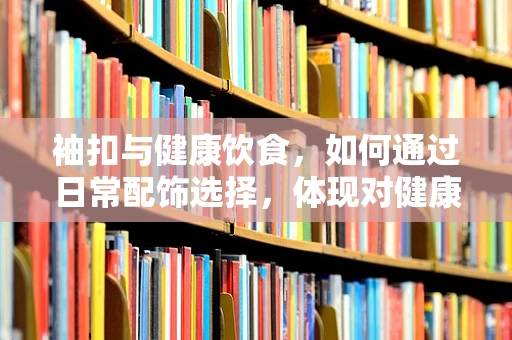 袖扣与健康饮食，如何通过日常配饰选择，体现对健康的关注？