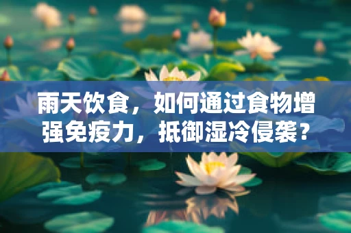 雨天饮食，如何通过食物增强免疫力，抵御湿冷侵袭？
