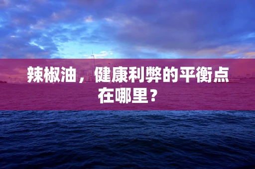 辣椒油，健康利弊的平衡点在哪里？