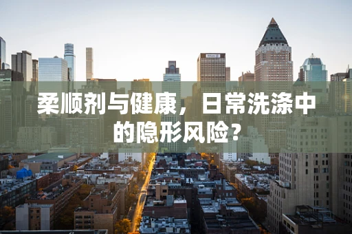 柔顺剂与健康，日常洗涤中的隐形风险？