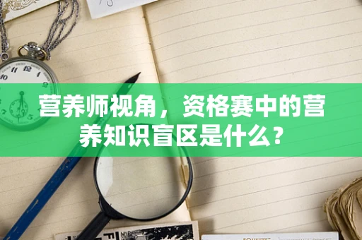 营养师视角，资格赛中的营养知识盲区是什么？