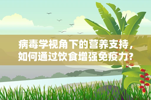 病毒学视角下的营养支持，如何通过饮食增强免疫力？