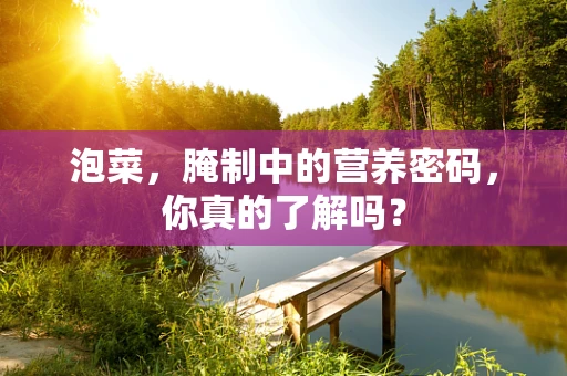 泡菜，腌制中的营养密码，你真的了解吗？