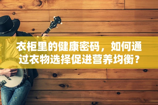 衣柜里的健康密码，如何通过衣物选择促进营养均衡？