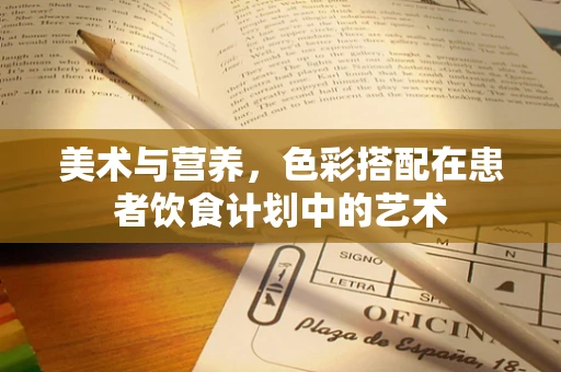 美术与营养，色彩搭配在患者饮食计划中的艺术
