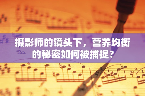 摄影师的镜头下，营养均衡的秘密如何被捕捉？