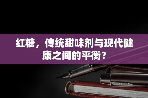 红糖，传统甜味剂与现代健康之间的平衡？