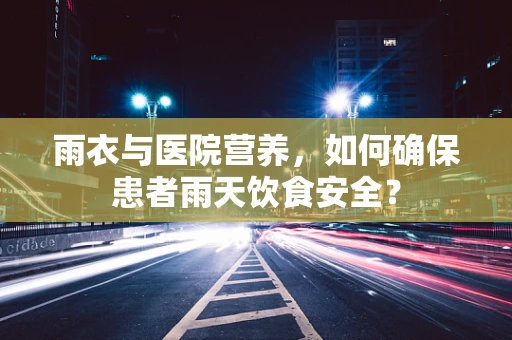 雨衣与医院营养，如何确保患者雨天饮食安全？