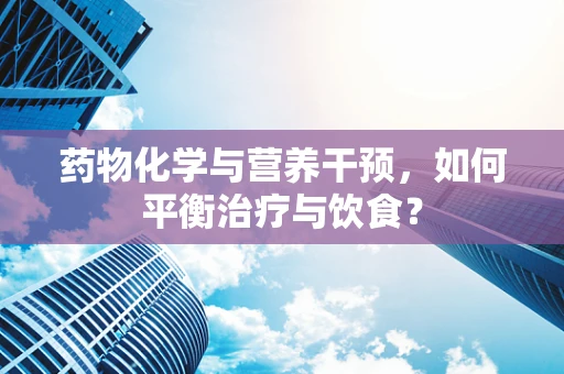 药物化学与营养干预，如何平衡治疗与饮食？