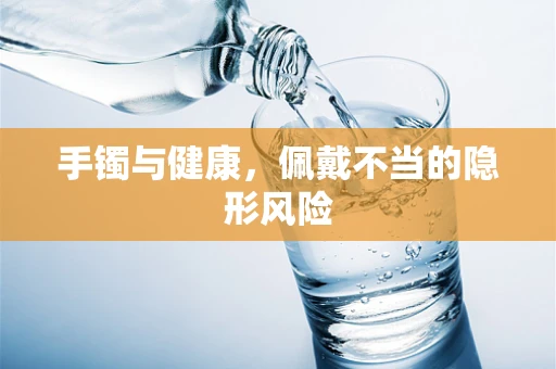 手镯与健康，佩戴不当的隐形风险