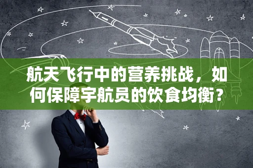 航天飞行中的营养挑战，如何保障宇航员的饮食均衡？