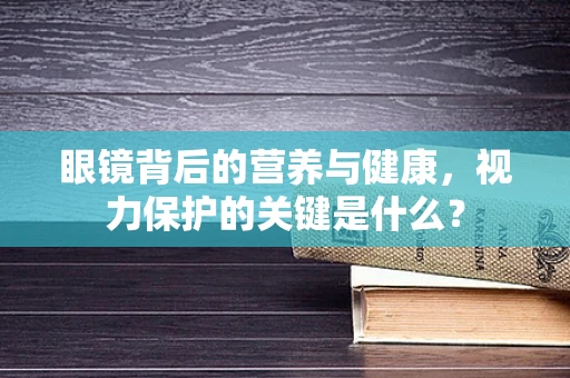 眼镜背后的营养与健康，视力保护的关键是什么？