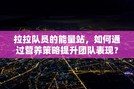 拉拉队员的能量站，如何通过营养策略提升团队表现？