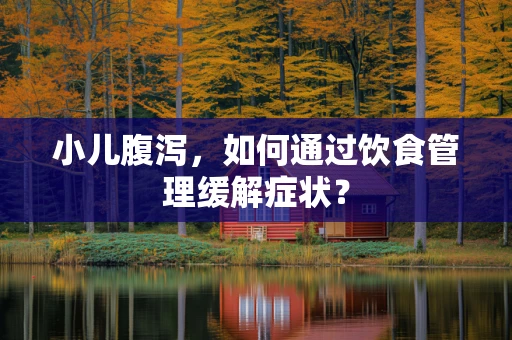 小儿腹泻，如何通过饮食管理缓解症状？