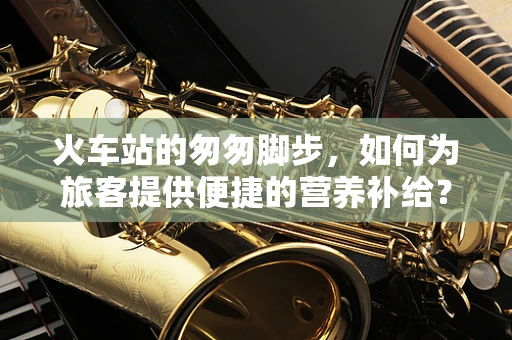 火车站的匆匆脚步，如何为旅客提供便捷的营养补给？