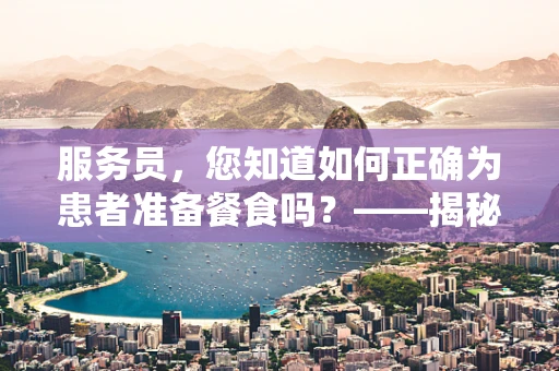 服务员，您知道如何正确为患者准备餐食吗？——揭秘医院餐饮服务的营养学要点