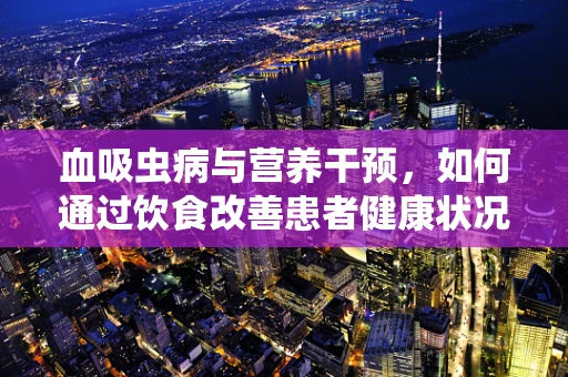 血吸虫病与营养干预，如何通过饮食改善患者健康状况？