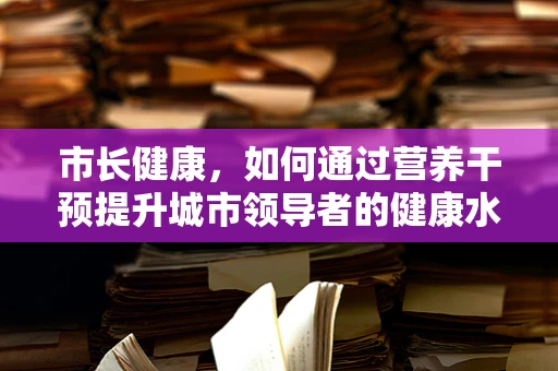 市长健康，如何通过营养干预提升城市领导者的健康水平？