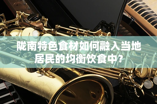 陇南特色食材如何融入当地居民的均衡饮食中？