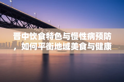 晋中饮食特色与慢性病预防，如何平衡地域美食与健康营养？