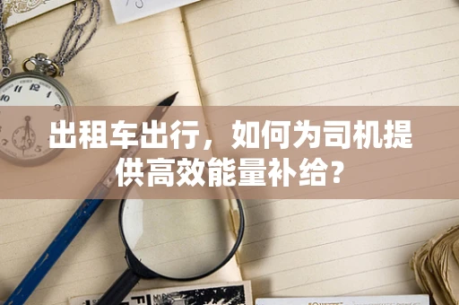 出租车出行，如何为司机提供高效能量补给？