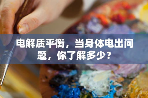 电解质平衡，当身体电出问题，你了解多少？