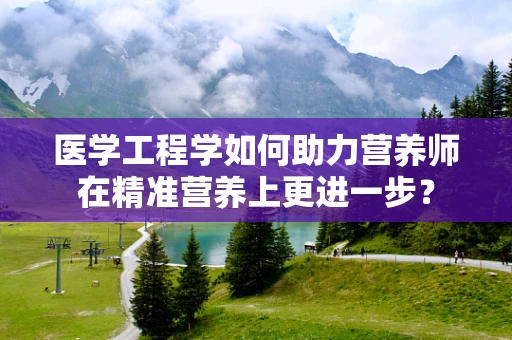 医学工程学如何助力营养师在精准营养上更进一步？