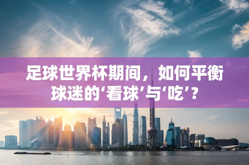 足球世界杯期间，如何平衡球迷的‘看球’与‘吃’？