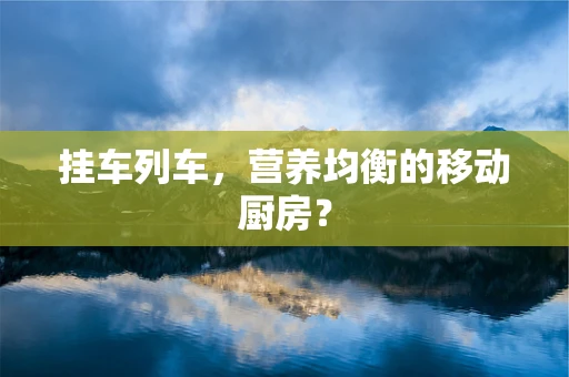 挂车列车，营养均衡的移动厨房？