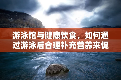 游泳馆与健康饮食，如何通过游泳后合理补充营养来促进恢复？