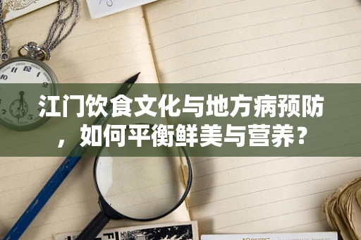 江门饮食文化与地方病预防，如何平衡鲜美与营养？