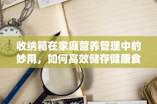收纳箱在家庭营养管理中的妙用，如何高效储存健康食材？
