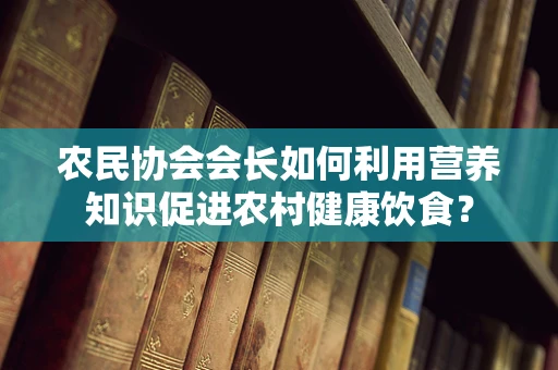 农民协会会长如何利用营养知识促进农村健康饮食？