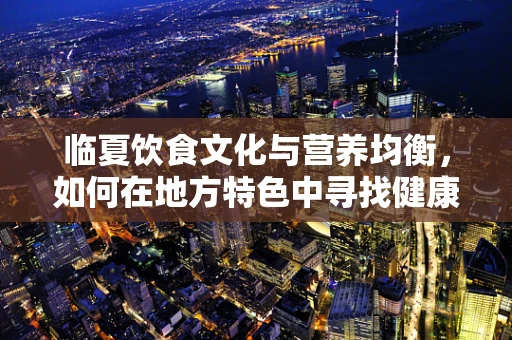 临夏饮食文化与营养均衡，如何在地方特色中寻找健康平衡？