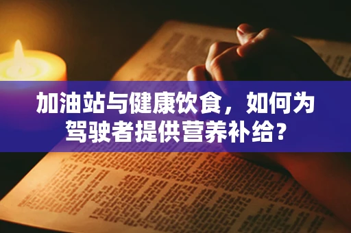 加油站与健康饮食，如何为驾驶者提供营养补给？