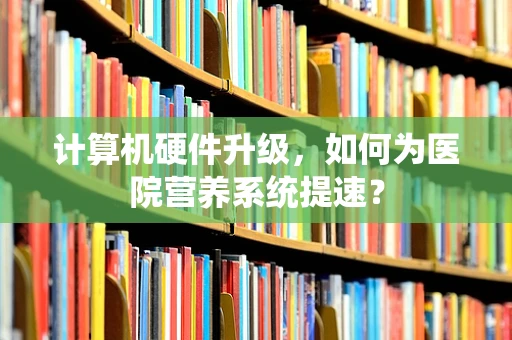 计算机硬件升级，如何为医院营养系统提速？