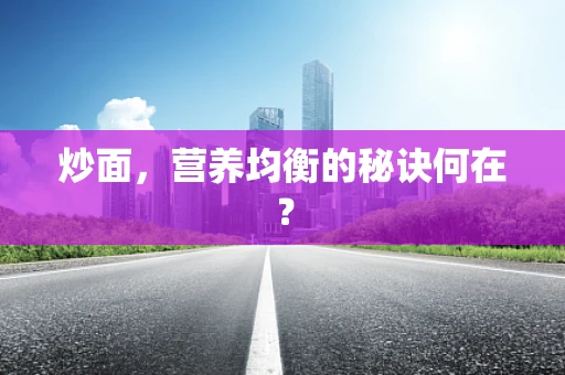 炒面，营养均衡的秘诀何在？
