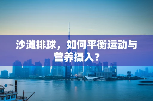沙滩排球，如何平衡运动与营养摄入？