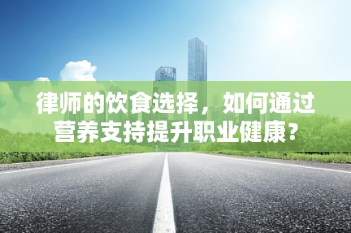 律师的饮食选择，如何通过营养支持提升职业健康？