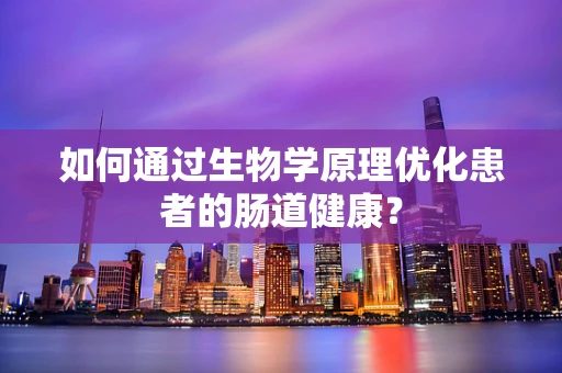 如何通过生物学原理优化患者的肠道健康？