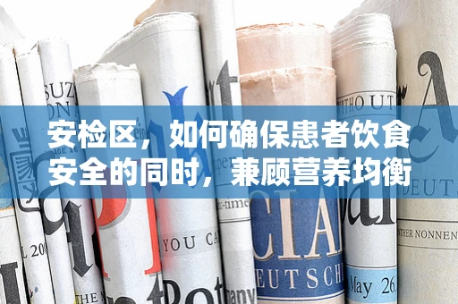 安检区，如何确保患者饮食安全的同时，兼顾营养均衡？