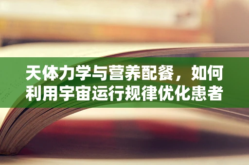 天体力学与营养配餐，如何利用宇宙运行规律优化患者饮食？