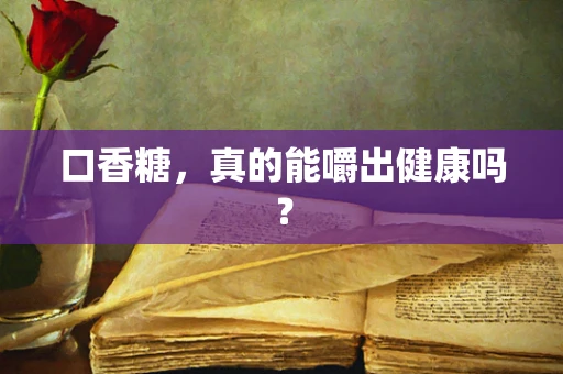 口香糖，真的能嚼出健康吗？