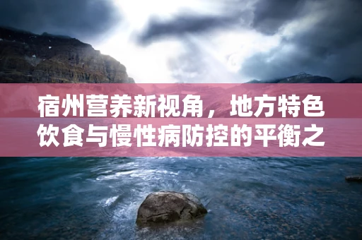宿州营养新视角，地方特色饮食与慢性病防控的平衡之道