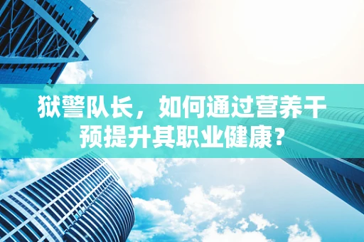 狱警队长，如何通过营养干预提升其职业健康？