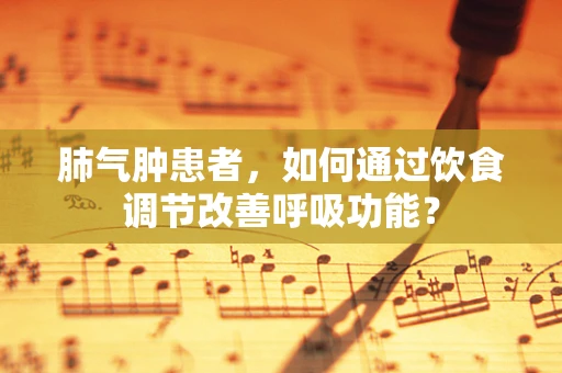 肺气肿患者，如何通过饮食调节改善呼吸功能？