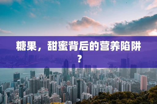 糖果，甜蜜背后的营养陷阱？