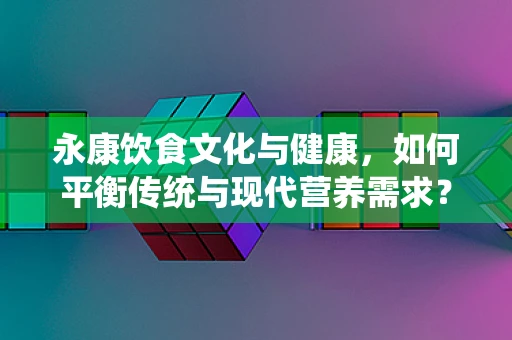 永康饮食文化与健康，如何平衡传统与现代营养需求？