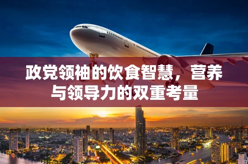 政党领袖的饮食智慧，营养与领导力的双重考量